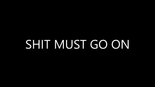 SHIT MUST GO ON